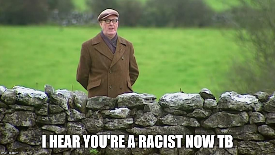 Racist father Ted | I HEAR YOU'RE A RACIST NOW TB | image tagged in racist father ted | made w/ Imgflip meme maker