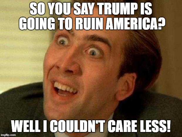 Nicholas Cage is watching you | SO YOU SAY TRUMP IS GOING TO RUIN AMERICA? WELL I COULDN'T CARE LESS! | image tagged in nicholas cage is watching you | made w/ Imgflip meme maker