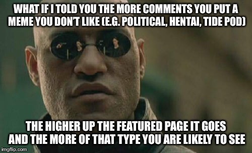 Matrix Morpheus Meme | WHAT IF I TOLD YOU THE MORE COMMENTS YOU PUT A MEME YOU DON’T LIKE (E.G. POLITICAL, HENTAI, TIDE POD); THE HIGHER UP THE FEATURED PAGE IT GOES AND THE MORE OF THAT TYPE YOU ARE LIKELY TO SEE | image tagged in memes,matrix morpheus | made w/ Imgflip meme maker