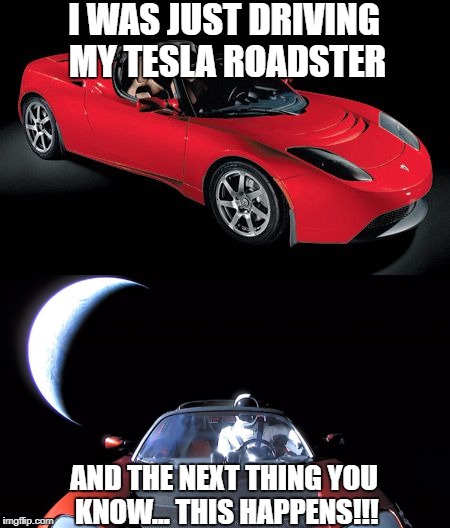 Driving a Tesla... And This Happens!!! | I WAS JUST DRIVING MY TESLA ROADSTER; AND THE NEXT THING YOU KNOW... THIS HAPPENS!!! | image tagged in starman,2018,roadster,tesla,falcon heavy | made w/ Imgflip meme maker