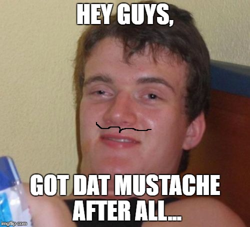 10 Guy Meme | HEY GUYS, GOT DAT MUSTACHE AFTER ALL... | image tagged in memes,10 guy | made w/ Imgflip meme maker