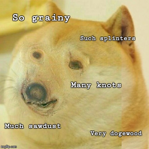 So grainy Such splinters Many knots Much sawdust Very dogewood | made w/ Imgflip meme maker