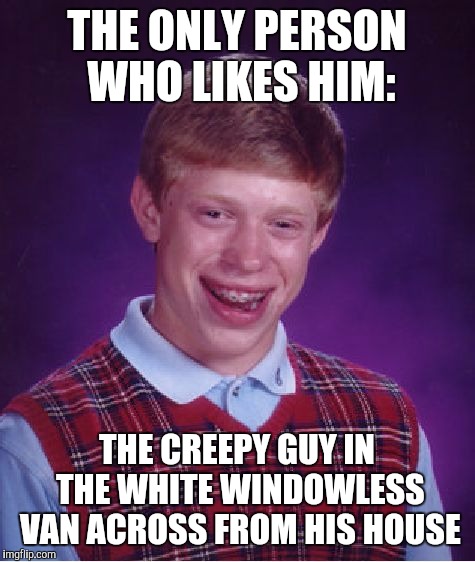 Bad Luck Brian Meme | THE ONLY PERSON WHO LIKES HIM: THE CREEPY GUY IN THE WHITE WINDOWLESS VAN ACROSS FROM HIS HOUSE | image tagged in memes,bad luck brian | made w/ Imgflip meme maker