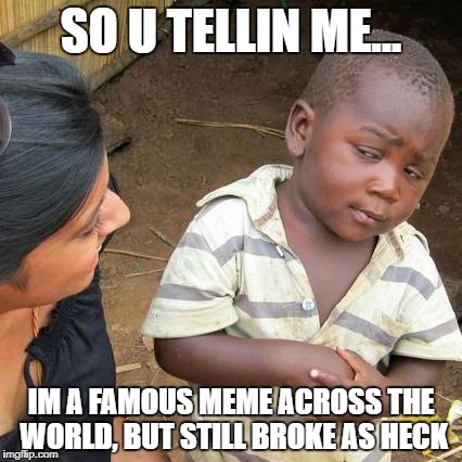 Third World Skeptical Kid | SO U TELLIN ME... IM A FAMOUS MEME ACROSS THE WORLD, BUT STILL BROKE AS HECK | image tagged in memes,third world skeptical kid | made w/ Imgflip meme maker