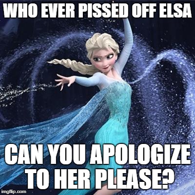 elsa | WHO EVER PISSED OFF ELSA; CAN YOU APOLOGIZE TO HER PLEASE? | image tagged in elsa | made w/ Imgflip meme maker