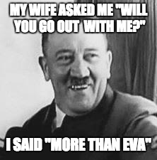 Get it? ( fun fact his wife's name was Eva Braun) | MY WIFE ASKED ME "WILL YOU GO OUT  WITH ME?"; I SAID "MORE THAN EVA" | image tagged in bad joke hitler | made w/ Imgflip meme maker