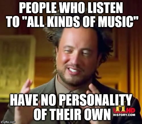 Ancient Aliens Meme | PEOPLE WHO LISTEN TO "ALL KINDS OF MUSIC"; HAVE NO PERSONALITY OF THEIR OWN | image tagged in memes,ancient aliens | made w/ Imgflip meme maker