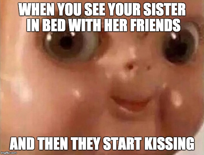 ......  | WHEN YOU SEE YOUR SISTER IN BED WITH HER FRIENDS; AND THEN THEY START KISSING | image tagged in scary doll face | made w/ Imgflip meme maker