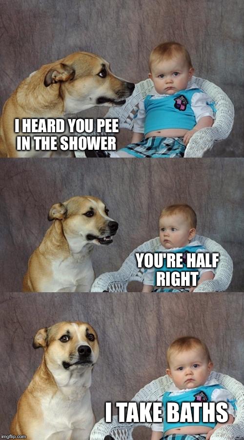 Dad Joke Dog | I HEARD YOU PEE IN THE SHOWER; YOU'RE HALF RIGHT; I TAKE BATHS | image tagged in memes,dad joke dog | made w/ Imgflip meme maker