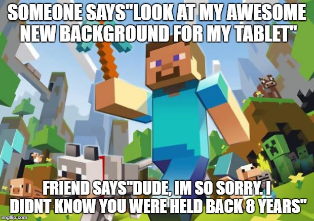 minecraft | SOMEONE SAYS"LOOK AT MY AWESOME NEW BACKGROUND FOR MY TABLET"; FRIEND SAYS"DUDE, IM SO SORRY. I DIDNT KNOW YOU WERE HELD BACK 8 YEARS" | image tagged in minecraft | made w/ Imgflip meme maker