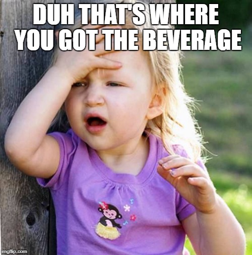 Duh | DUH THAT'S WHERE YOU GOT THE BEVERAGE | image tagged in duh | made w/ Imgflip meme maker