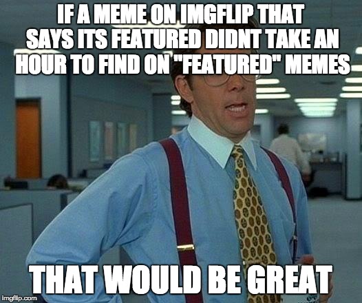 That Would Be Great Meme | IF A MEME ON IMGFLIP THAT SAYS ITS FEATURED DIDNT TAKE AN HOUR TO FIND ON "FEATURED" MEMES; THAT WOULD BE GREAT | image tagged in memes,that would be great | made w/ Imgflip meme maker