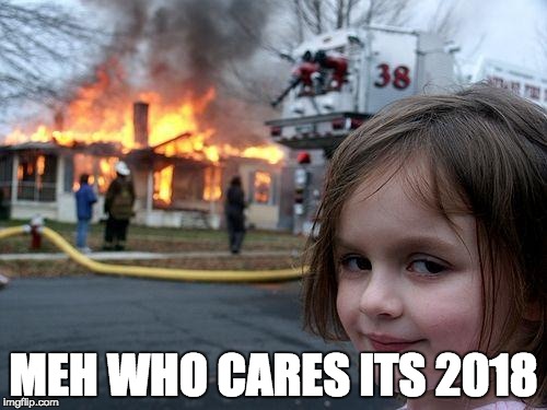 Disaster Girl Meme | MEH WHO CARES ITS 2018 | image tagged in memes,disaster girl | made w/ Imgflip meme maker