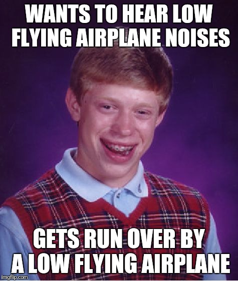 Bad Luck Brian Meme | WANTS TO HEAR LOW FLYING AIRPLANE NOISES GETS RUN OVER BY A LOW FLYING AIRPLANE | image tagged in memes,bad luck brian | made w/ Imgflip meme maker