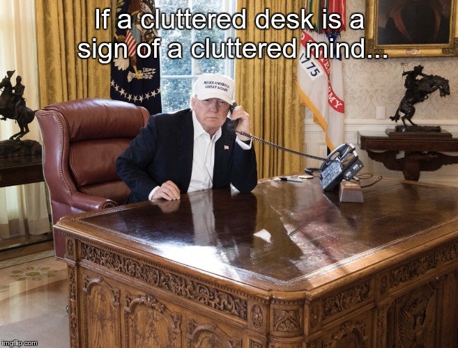 Trump sitting at empty desk | If a cluttered desk is a sign of a cluttered mind... | image tagged in trump sitting at empty desk | made w/ Imgflip meme maker