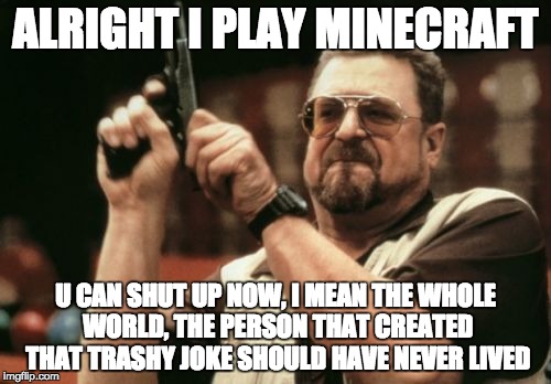 Am I The Only One Around Here Meme |  ALRIGHT I PLAY MINECRAFT; U CAN SHUT UP NOW, I MEAN THE WHOLE WORLD, THE PERSON THAT CREATED THAT TRASHY JOKE SHOULD HAVE NEVER LIVED | image tagged in memes,am i the only one around here | made w/ Imgflip meme maker
