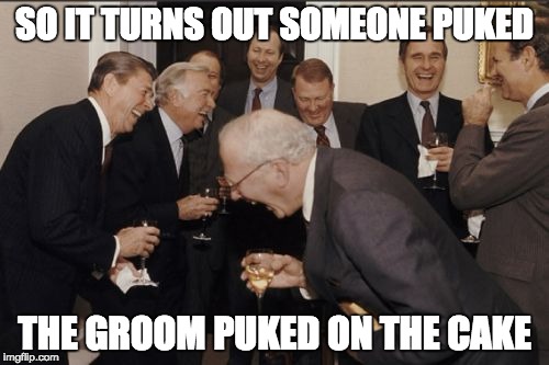 Laughing Men In Suits Meme |  SO IT TURNS OUT SOMEONE PUKED; THE GROOM PUKED ON THE CAKE | image tagged in memes,laughing men in suits | made w/ Imgflip meme maker