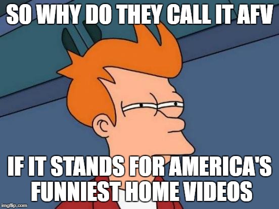 SO WHY DO THEY CALL IT AFV IF IT STANDS FOR AMERICA'S FUNNIEST HOME VIDEOS | image tagged in memes,futurama fry | made w/ Imgflip meme maker