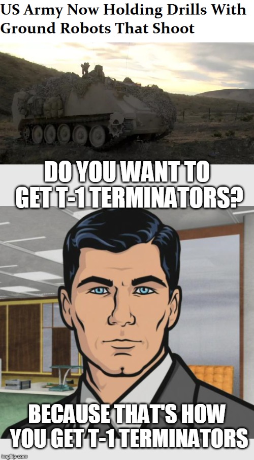From an actual story dated 2/8/2018 | DO YOU WANT TO GET T-1 TERMINATORS? BECAUSE THAT'S HOW YOU GET T-1 TERMINATORS | image tagged in terminator,judgement day,military | made w/ Imgflip meme maker