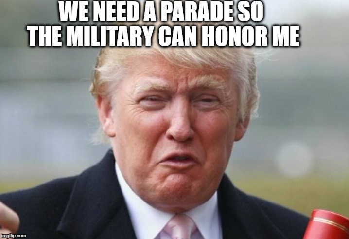 Trump Crybaby | WE NEED A PARADE SO THE MILITARY CAN HONOR ME | image tagged in trump crybaby | made w/ Imgflip meme maker