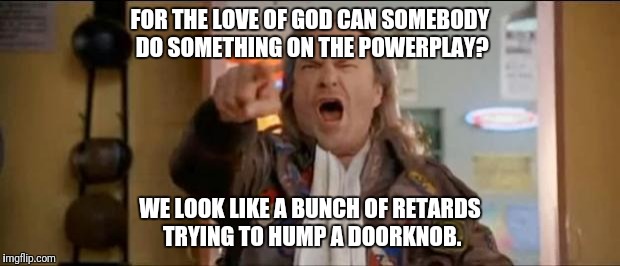 Dodgeball | FOR THE LOVE OF GOD CAN SOMEBODY DO SOMETHING ON THE POWERPLAY? WE LOOK LIKE A BUNCH OF RETARDS TRYING TO HUMP A DOORKNOB. | image tagged in dodgeball | made w/ Imgflip meme maker
