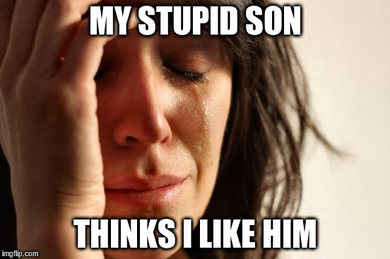 First World Problems Meme | MY STUPID SON THINKS I LIKE HIM | image tagged in memes,first world problems | made w/ Imgflip meme maker