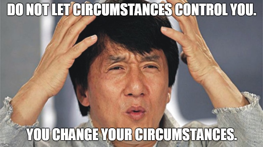 DO NOT LET CIRCUMSTANCES CONTROL YOU. YOU CHANGE YOUR CIRCUMSTANCES. | made w/ Imgflip meme maker