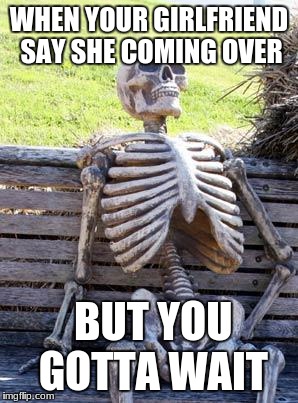 Waiting Skeleton | WHEN YOUR GIRLFRIEND SAY SHE COMING OVER; BUT YOU GOTTA WAIT | image tagged in memes,waiting skeleton | made w/ Imgflip meme maker