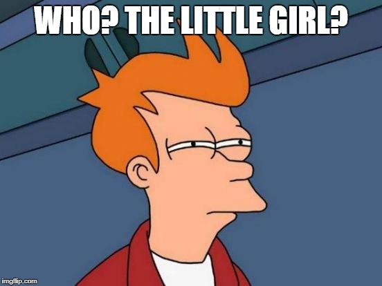 Futurama Fry Meme | WHO? THE LITTLE GIRL? | image tagged in memes,futurama fry | made w/ Imgflip meme maker