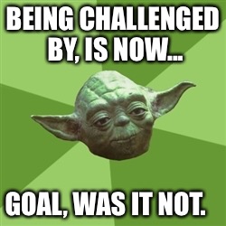 Advice Yoda Meme | BEING CHALLENGED BY, IS NOW... GOAL, WAS IT NOT. | image tagged in memes,advice yoda | made w/ Imgflip meme maker
