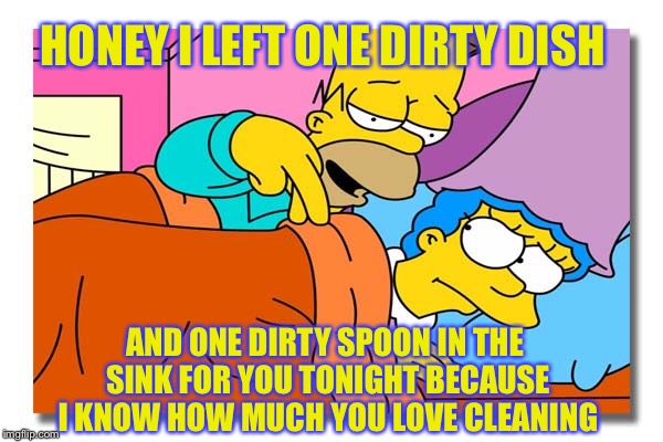 Love and Marriage  | HONEY I LEFT ONE DIRTY DISH; AND ONE DIRTY SPOON IN THE SINK FOR YOU TONIGHT BECAUSE I KNOW HOW MUCH YOU LOVE CLEANING | image tagged in memes,true story,marriage | made w/ Imgflip meme maker