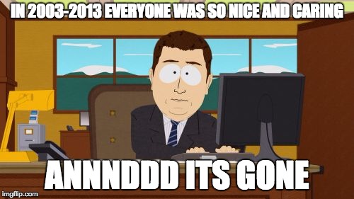 Aaaaand Its Gone | IN 2003-2013 EVERYONE WAS SO NICE AND CARING; ANNNDDD ITS GONE | image tagged in memes,aaaaand its gone | made w/ Imgflip meme maker