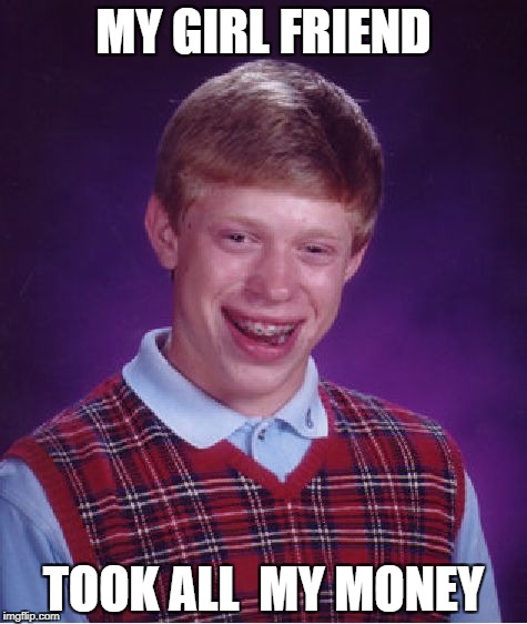 Bad Luck Brian | MY GIRL FRIEND; TOOK ALL  MY MONEY | image tagged in memes,bad luck brian | made w/ Imgflip meme maker