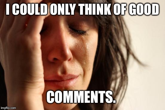 First World Problems Meme | I COULD ONLY THINK OF GOOD; COMMENTS. | image tagged in memes,first world problems | made w/ Imgflip meme maker