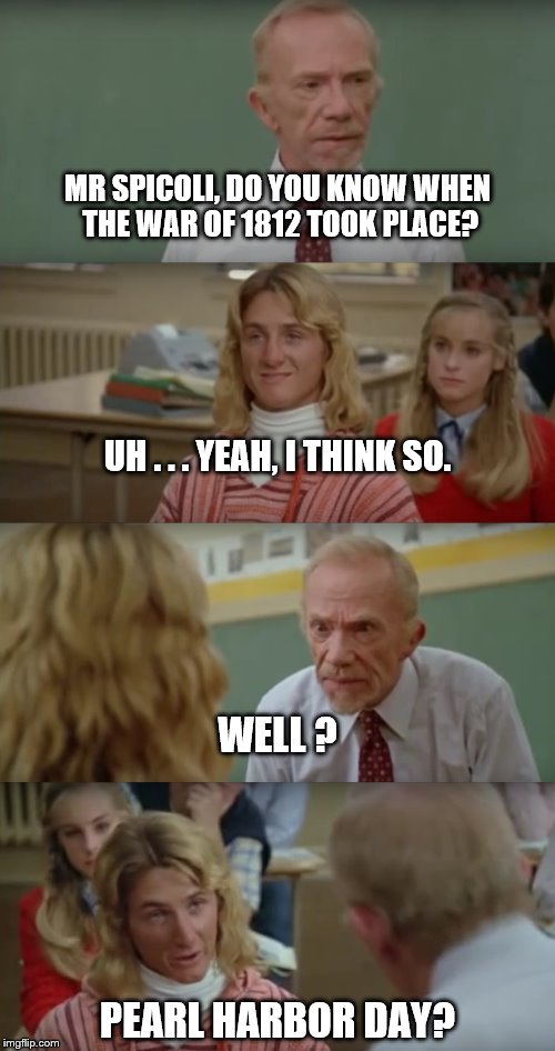 Fast Times | MR SPICOLI, DO YOU KNOW WHEN THE WAR OF 1812 TOOK PLACE? UH . . . YEAH, I THINK SO. WELL ? PEARL HARBOR DAY? | image tagged in fast times at ridgemont high,mr hand,jeff spicoli,history | made w/ Imgflip meme maker