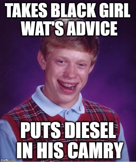 Bad Luck Brian Meme | TAKES BLACK GIRL WAT'S ADVICE PUTS DIESEL IN HIS CAMRY | image tagged in memes,bad luck brian | made w/ Imgflip meme maker