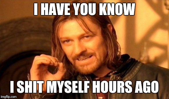 One Does Not Simply Meme | I HAVE YOU KNOW; I SHIT MYSELF HOURS AGO | image tagged in memes,one does not simply | made w/ Imgflip meme maker