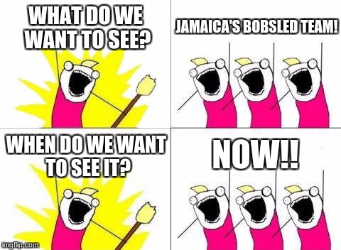 What Do We Want Meme | WHAT DO WE WANT TO SEE? JAMAICA'S BOBSLED TEAM! NOW!! WHEN DO WE WANT TO SEE IT? | image tagged in memes,what do we want | made w/ Imgflip meme maker