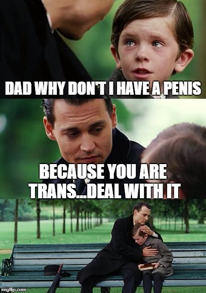 When You Found Out You Are Trans |  DAD WHY DON'T I HAVE A PENIS; BECAUSE YOU ARE TRANS...DEAL WITH IT | image tagged in memes,finding neverland | made w/ Imgflip meme maker