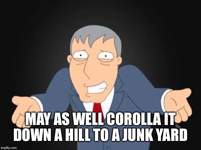 MAY AS WELL COROLLA IT DOWN A HILL TO A JUNK YARD | made w/ Imgflip meme maker