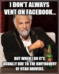 The Most Interesting Man In The World | I DON'T ALWAYS VENT ON FACEBOOK... BUT WHEN I DO IT'S USUALLY DUE TO THE BUFFOONERY OF UTAH DRIVERS. | image tagged in i don't always | made w/ Imgflip meme maker