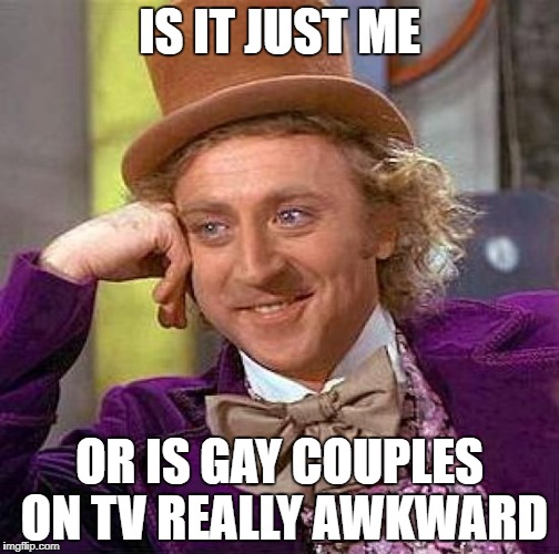 Creepy Condescending Wonka Meme | IS IT JUST ME; OR IS GAY COUPLES ON TV REALLY AWKWARD | image tagged in memes,creepy condescending wonka | made w/ Imgflip meme maker