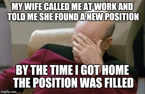 Picard does Rodney | MY WIFE CALLED ME AT WORK AND TOLD ME SHE FOUND A NEW POSITION; BY THE TIME I GOT HOME THE POSITION WAS FILLED | image tagged in memes,captain picard facepalm,rodney dangerfield | made w/ Imgflip meme maker