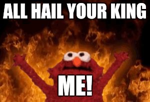 all hail hell elmo | ALL HAIL YOUR KING; ME! | image tagged in all hail hell elmo | made w/ Imgflip meme maker