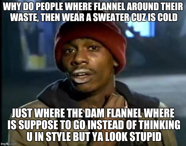 Y'all Got Any More Of That Meme | WHY DO PEOPLE WHERE FLANNEL AROUND THEIR WASTE, THEN WEAR A SWEATER CUZ IS COLD; JUST WHERE THE DAM FLANNEL WHERE IS SUPPOSE TO GO INSTEAD OF THINKING U IN STYLE BUT YA LOOK STUPID | image tagged in memes,y'all got any more of that | made w/ Imgflip meme maker