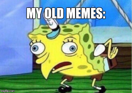 In over six months, I have reached a higher intelligence... | MY OLD MEMES: | image tagged in memes,mocking spongebob | made w/ Imgflip meme maker