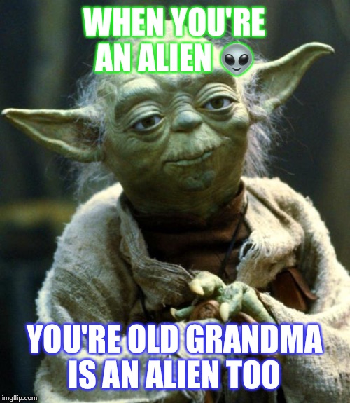 Star Wars Yoda | WHEN YOU'RE AN ALIEN 👽; YOU'RE OLD GRANDMA IS AN ALIEN TOO | image tagged in memes,star wars yoda | made w/ Imgflip meme maker