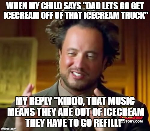 Ancient Aliens | WHEN MY CHILD SAYS "DAD LETS GO GET ICECREAM OFF OF THAT ICECREAM TRUCK"; MY REPLY "KIDDO, THAT MUSIC MEANS THEY ARE OUT OF ICECREAM THEY HAVE TO GO REFILL!" | image tagged in memes,ancient aliens | made w/ Imgflip meme maker