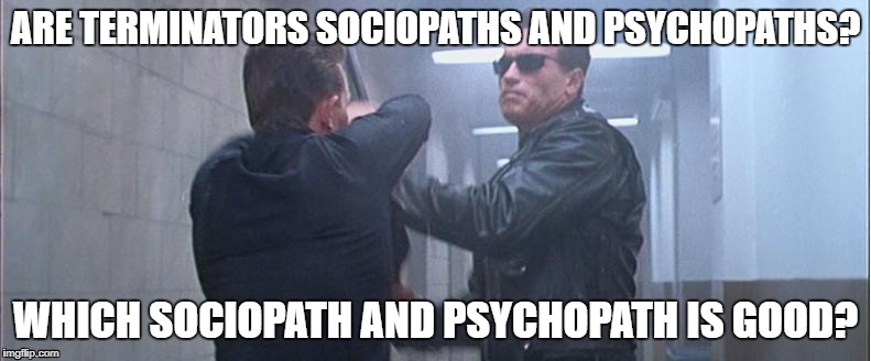 Sociopaths and Psychopaths  | ARE TERMINATORS SOCIOPATHS AND PSYCHOPATHS? WHICH SOCIOPATH AND PSYCHOPATH IS GOOD? | image tagged in machine | made w/ Imgflip meme maker