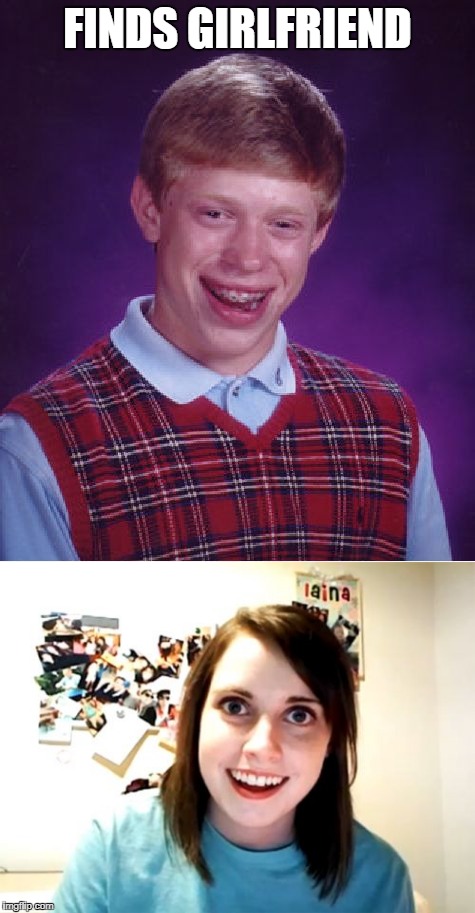 I'm sure this has been done before. In any case. | FINDS GIRLFRIEND | image tagged in bad luck brian,overly attached girlfriend | made w/ Imgflip meme maker